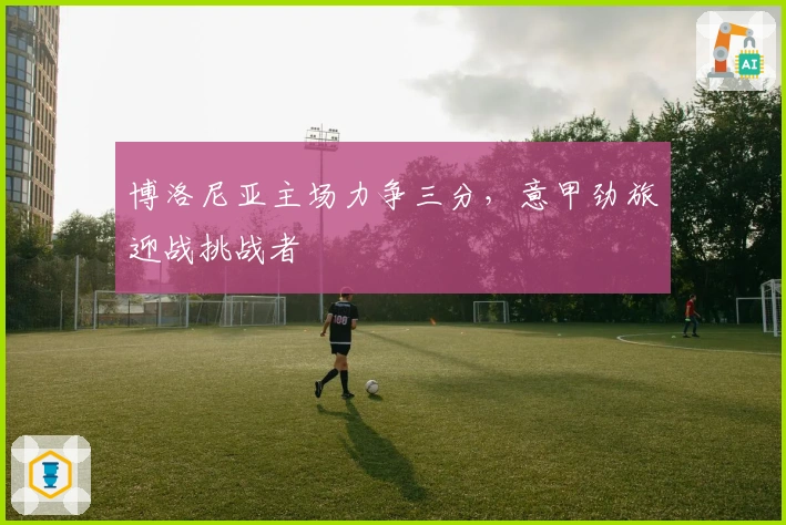 博洛尼亚主场力争三分，意甲劲旅迎战挑战者