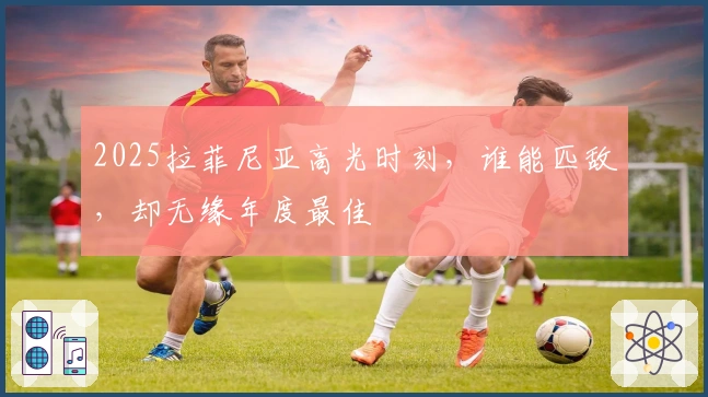 2025拉菲尼亚高光时刻，谁能匹敌，却无缘年度最佳