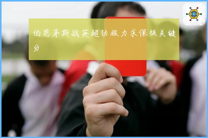 伯恩茅斯战英超劲旅力求保级关键分