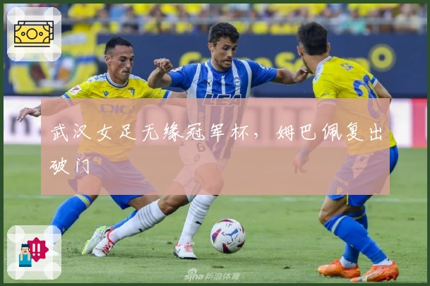 武汉女足无缘冠军杯，姆巴佩复出破门