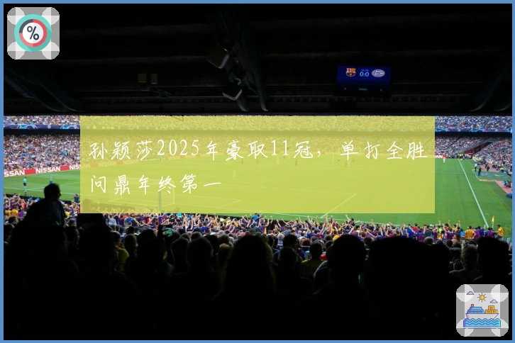 孙颖莎2025年豪取11冠，单打全胜问鼎年终第一