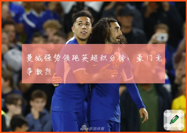 曼城强势领跑英超积分榜，豪门竞争激烈