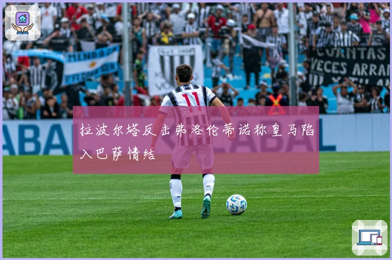 拉波尔塔反击弗洛伦蒂诺称皇马陷入巴萨情结