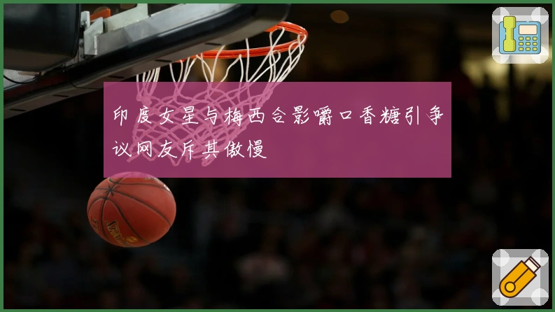 印度女星与梅西合影嚼口香糖引争议网友斥其傲慢