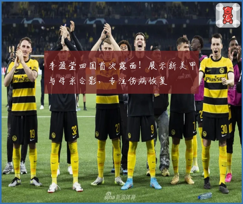 李盈莹回国首次露面！展示新美甲与母亲合影，专注伤病恢复