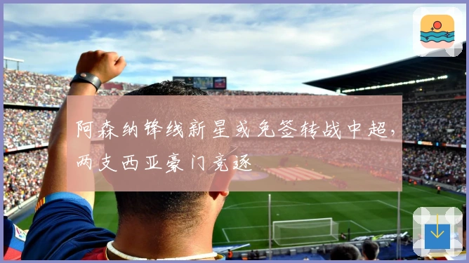 阿森纳锋线新星或免签转战中超，两支西亚豪门竞逐