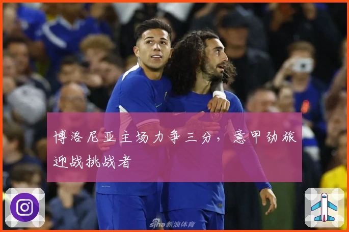 博洛尼亚主场力争三分，意甲劲旅迎战挑战者