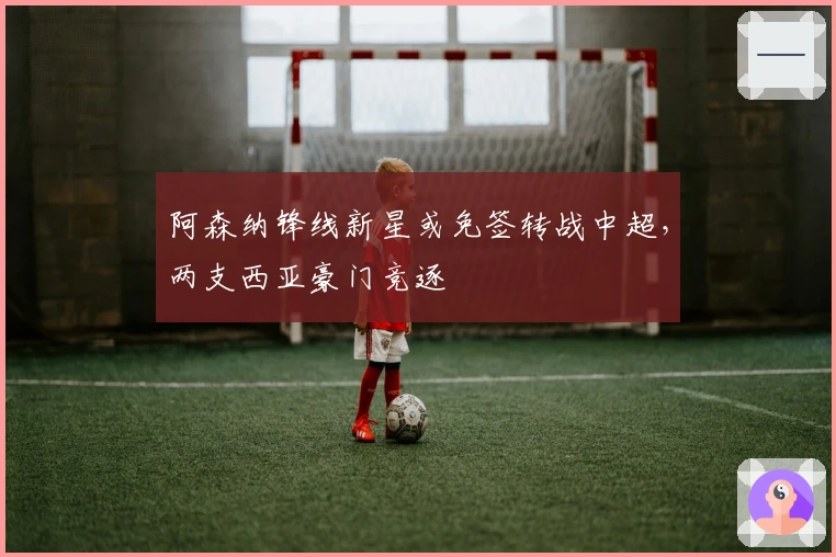 阿森纳锋线新星或免签转战中超，两支西亚豪门竞逐