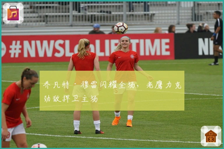 乔凡特·穆雷闪耀全场，老鹰力克劲敌捍卫主场