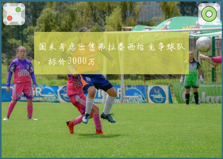 国米考虑出售弗拉泰西给竞争球队，标价3000万