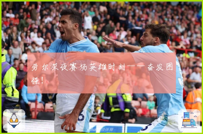 劳尔深夜赛场英雄时刻——奋发图强！