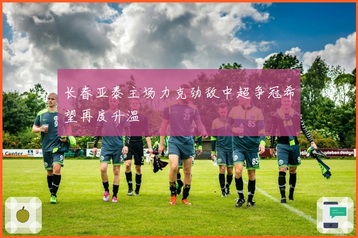 长春亚泰主场力克劲敌中超争冠希望再度升温