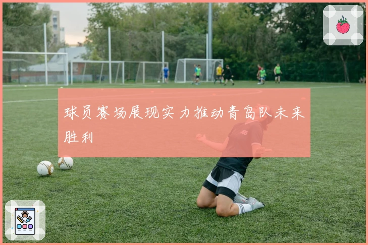 球员赛场展现实力推动青岛队未来胜利