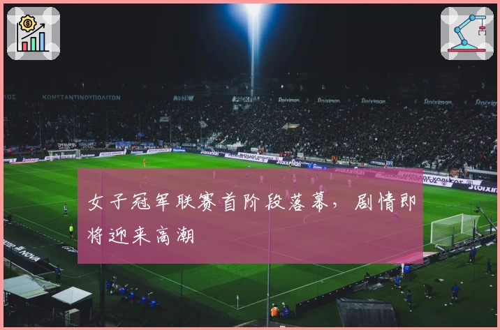 女子冠军联赛首阶段落幕，剧情即将迎来高潮