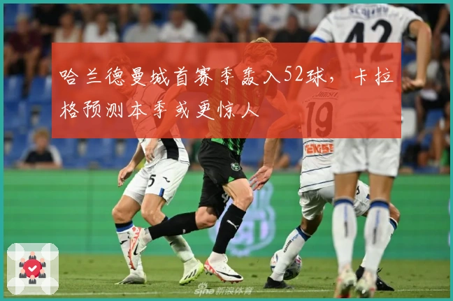 哈兰德曼城首赛季轰入52球，卡拉格预测本季或更惊人