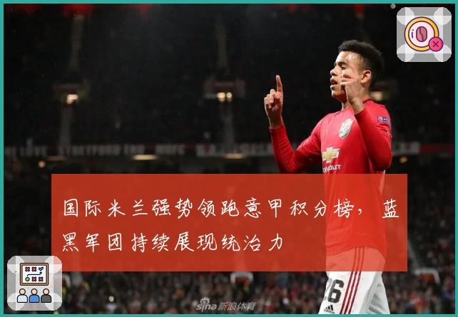 国际米兰强势领跑意甲积分榜，蓝黑军团持续展现统治力