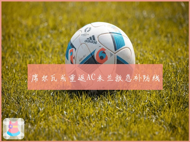 席尔瓦或重返AC米兰救急补防线