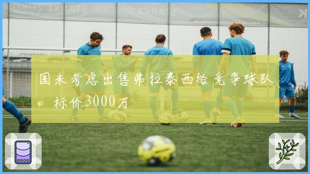 国米考虑出售弗拉泰西给竞争球队，标价3000万