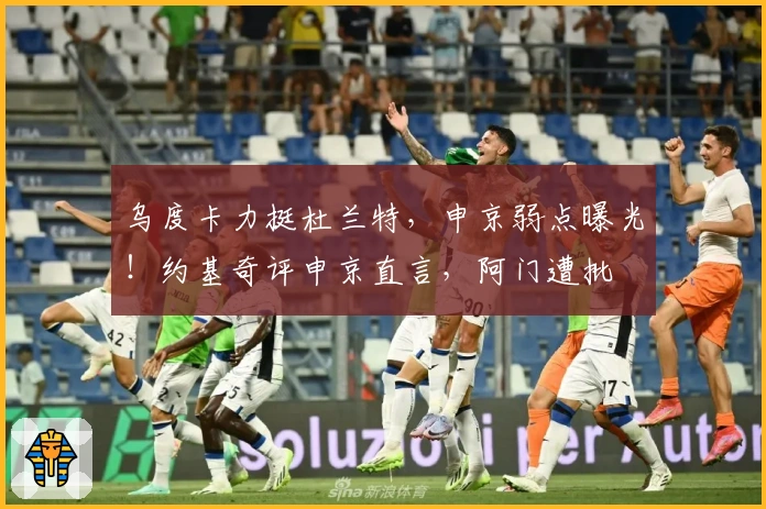 乌度卡力挺杜兰特，申京弱点曝光！约基奇评申京直言，阿门遭批