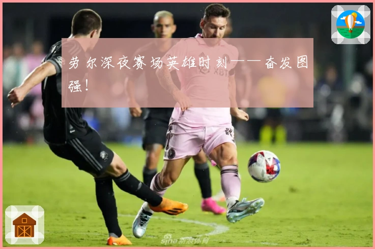 劳尔深夜赛场英雄时刻——奋发图强！