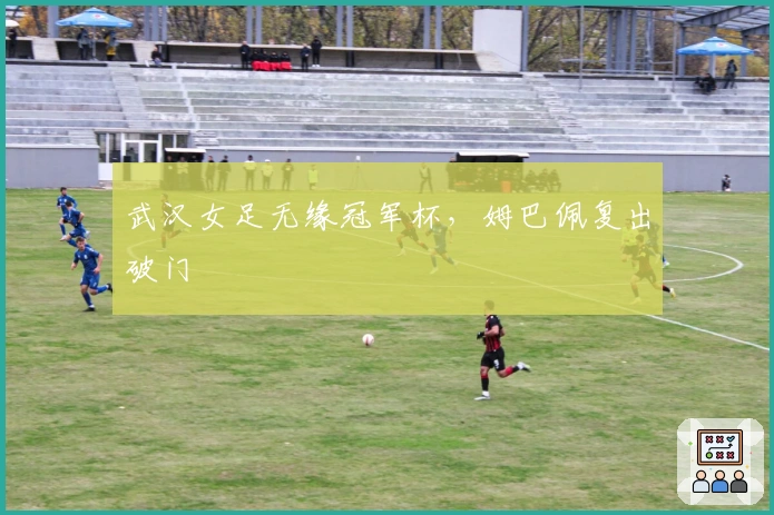 武汉女足无缘冠军杯，姆巴佩复出破门