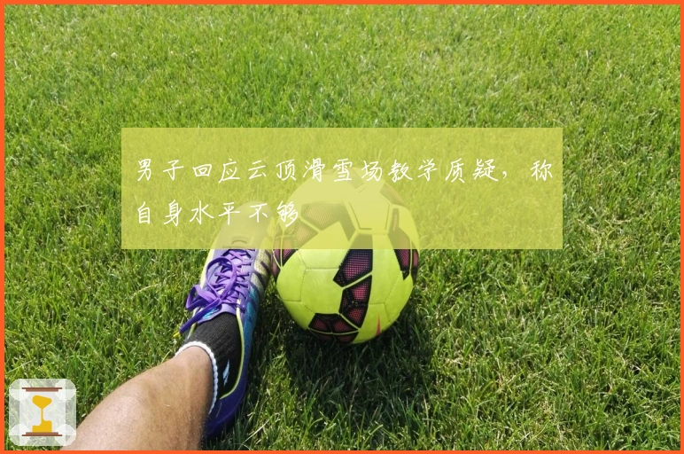 男子回应云顶滑雪场教学质疑，称自身水平不够