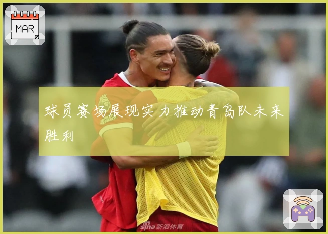 球员赛场展现实力推动青岛队未来胜利